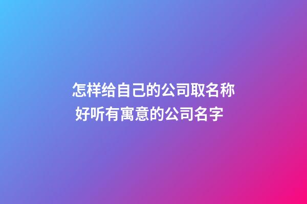 怎样给自己的公司取名称 好听有寓意的公司名字